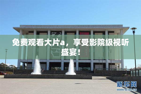 免费观看大片a，享受影院级视听盛宴！