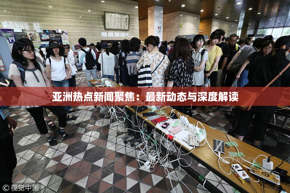 亚洲热点新闻聚焦：最新动态与深度解读