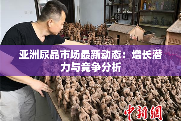 亚洲尿品市场最新动态：增长潜力与竞争分析