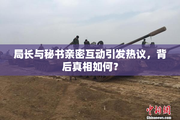 局长与秘书亲密互动引发热议，背后真相如何？