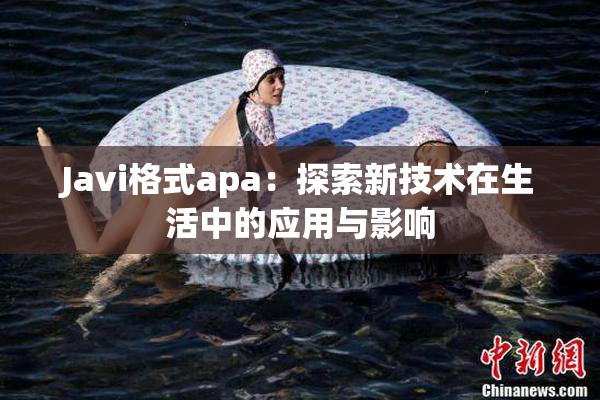 Javi格式apa：探索新技术在生活中的应用与影响