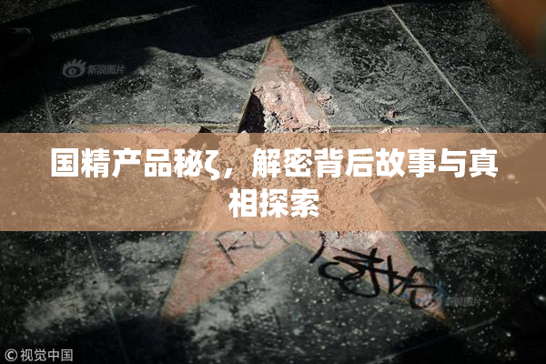 国精产品秘ζ，解密背后故事与真相探索