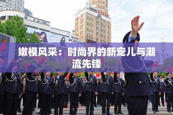嫩模风采：时尚界的新宠儿与潮流先锋
