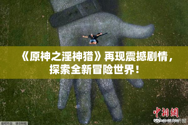 《原神之淫神猎》再现震撼剧情，探索全新冒险世界！