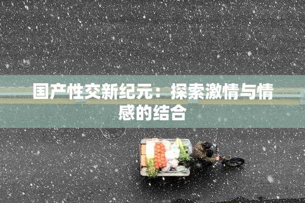 国产性交新纪元：探索激情与情感的结合