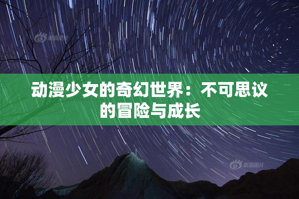 动漫少女的奇幻世界：不可思议的冒险与成长