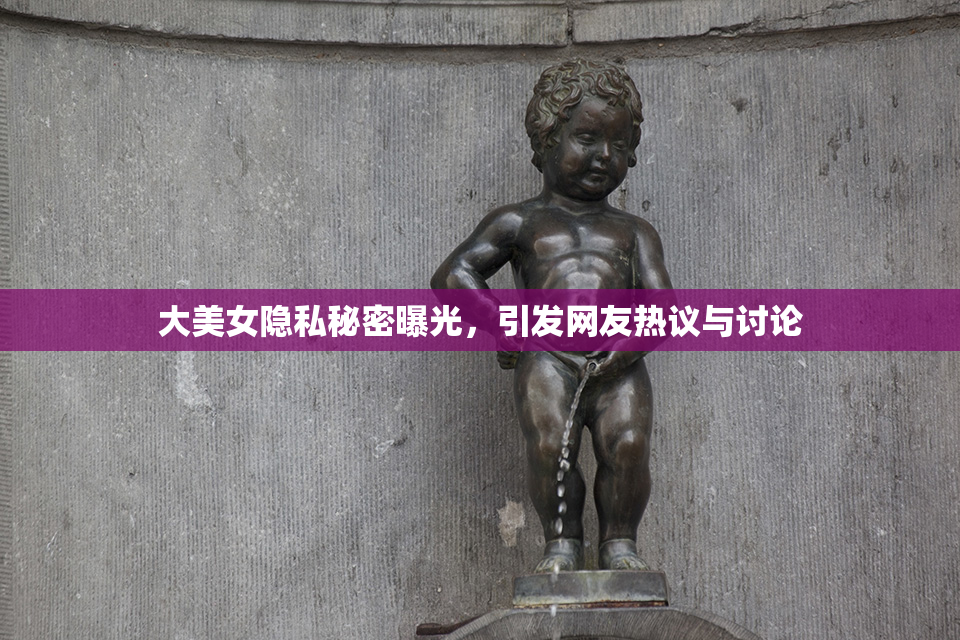 大美女隐私秘密曝光，引发网友热议与讨论