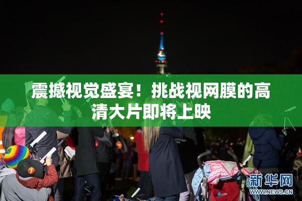 震撼视觉盛宴！挑战视网膜的高清大片即将上映