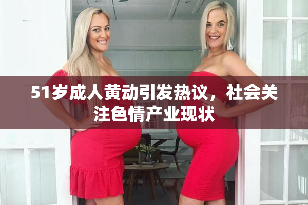 51岁成人黄动引发热议，社会关注色情产业现状