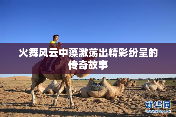 火舞风云中藻激荡出精彩纷呈的传奇故事