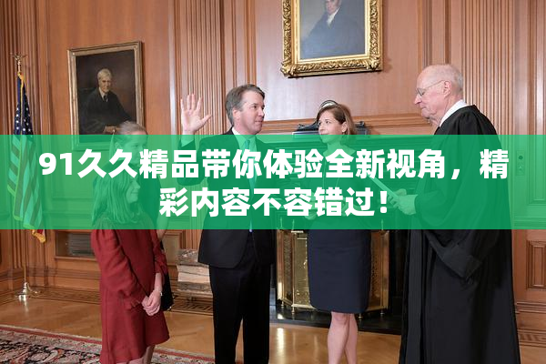 91久久精品带你体验全新视角，精彩内容不容错过！