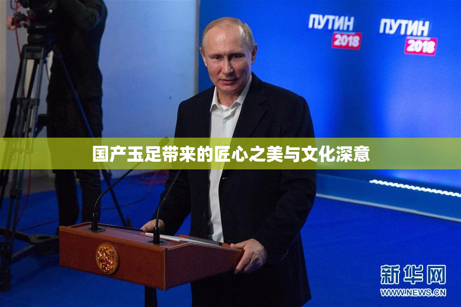 国产玉足带来的匠心之美与文化深意
