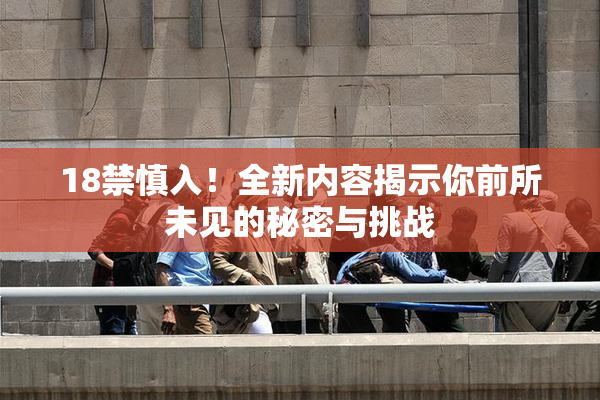 18禁慎入！全新内容揭示你前所未见的秘密与挑战
