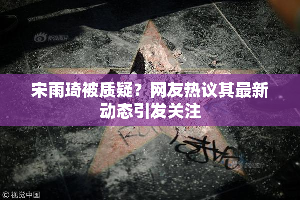宋雨琦被质疑？网友热议其最新动态引发关注