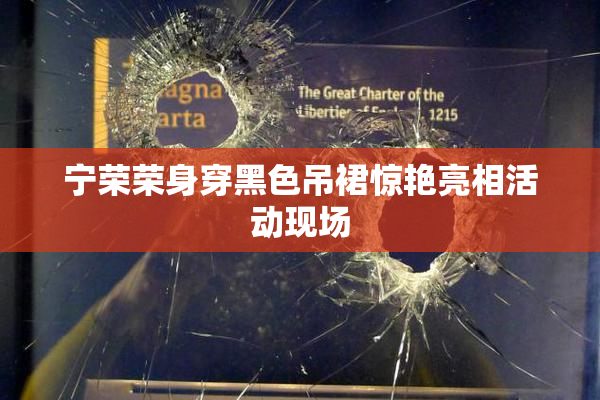 宁荣荣身穿黑色吊裙惊艳亮相活动现场