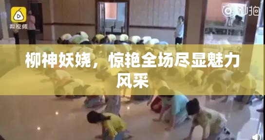 柳神妖娆，惊艳全场尽显魅力风采