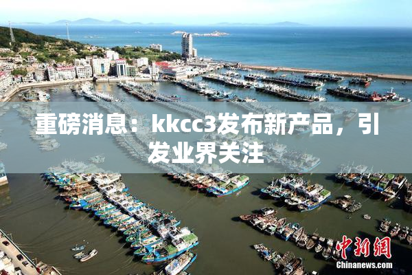 重磅消息：kkcc3发布新产品，引发业界关注