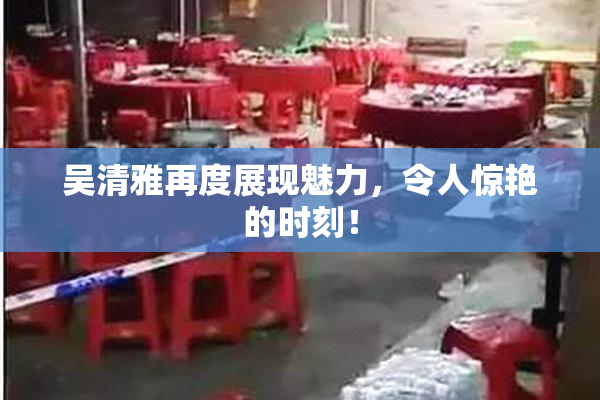 吴清雅再度展现魅力，令人惊艳的时刻！