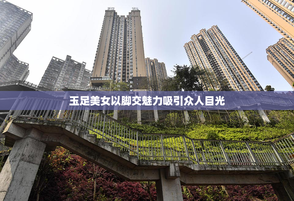 玉足美女以脚交魅力吸引众人目光