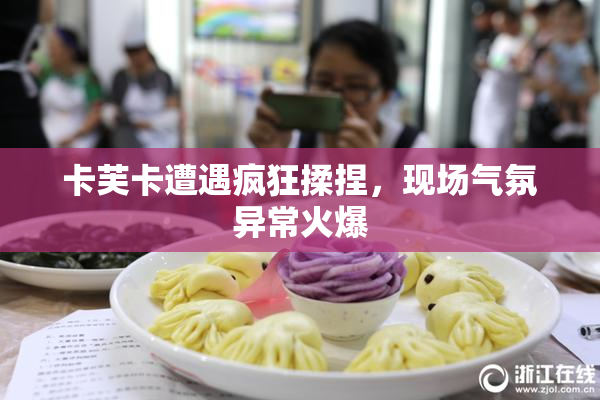 卡芙卡遭遇疯狂揉捏，现场气氛异常火爆