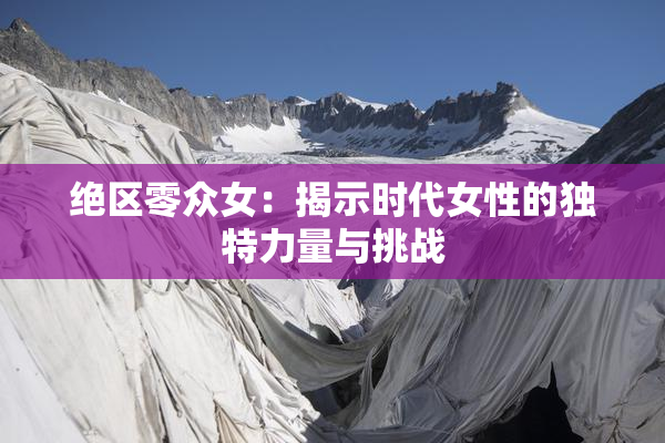 绝区零众女：揭示时代女性的独特力量与挑战