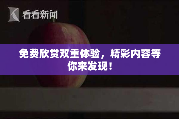 免费欣赏双重体验，精彩内容等你来发现！