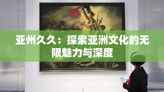 亚州久久：探索亚洲文化的无限魅力与深度
