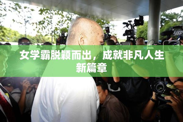 女学霸脱颖而出，成就非凡人生新篇章