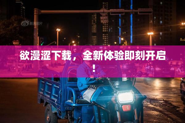 欲漫涩下载，全新体验即刻开启！