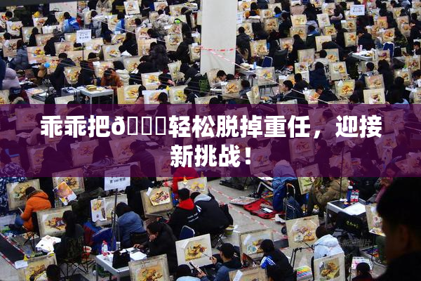 乖乖把👙轻松脱掉重任，迎接新挑战！