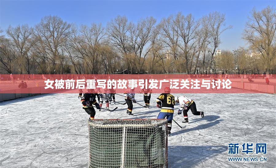 女被前后重写的故事引发广泛关注与讨论