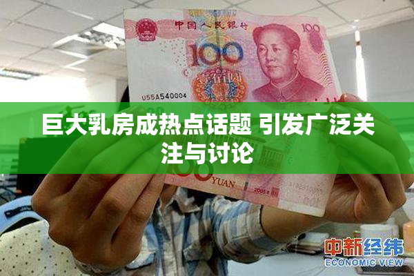 巨大乳房成热点话题 引发广泛关注与讨论