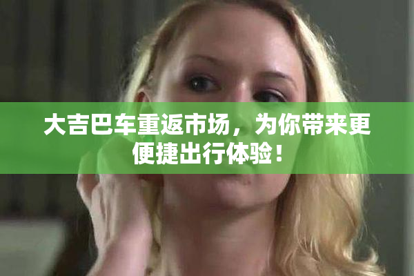 大吉巴车重返市场，为你带来更便捷出行体验！