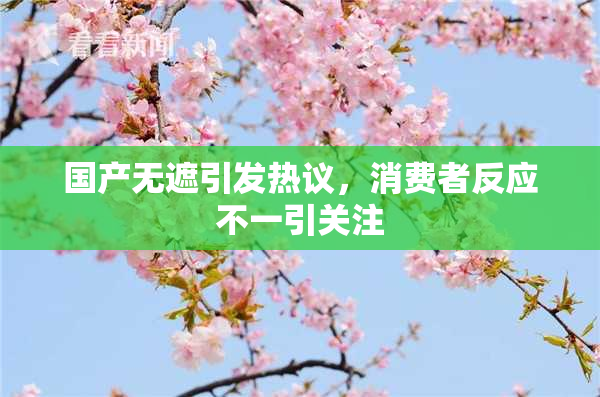 国产无遮引发热议，消费者反应不一引关注