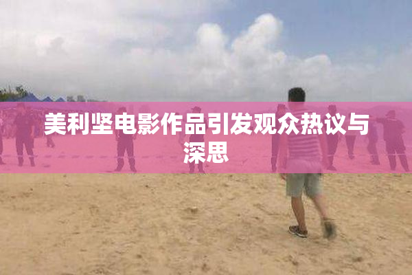 美利坚电影作品引发观众热议与深思