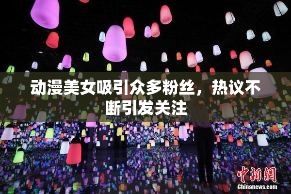 动漫美女吸引众多粉丝，热议不断引发关注