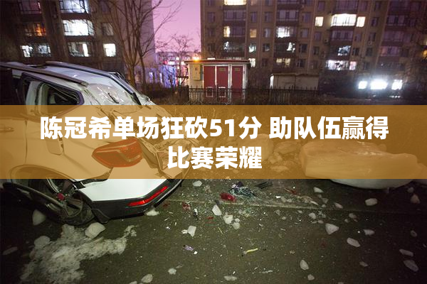 陈冠希单场狂砍51分 助队伍赢得比赛荣耀