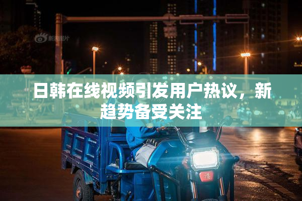 日韩在线视频引发用户热议，新趋势备受关注