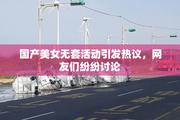 国产美女无套活动引发热议，网友们纷纷讨论