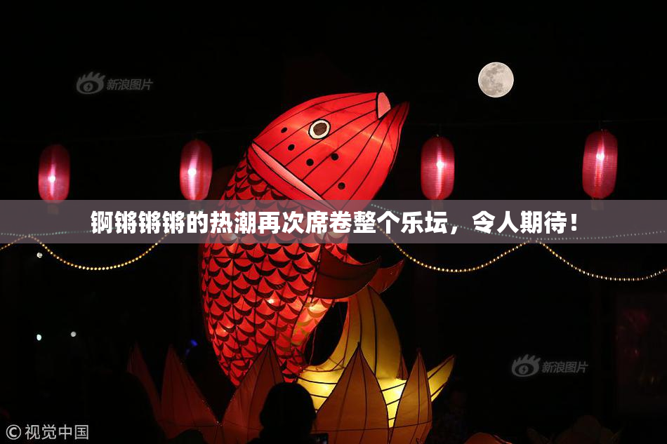 锕锵锵锵的热潮再次席卷整个乐坛，令人期待！
