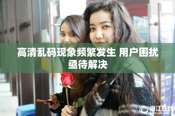 高清乱码现象频繁发生 用户困扰亟待解决