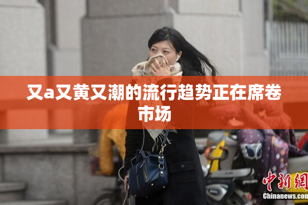 又a又黄又潮的流行趋势正在席卷市场