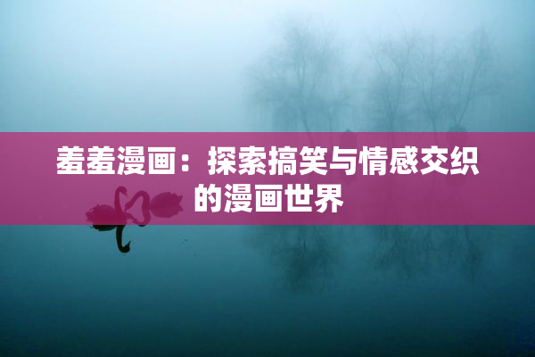 羞羞漫画：探索搞笑与情感交织的漫画世界