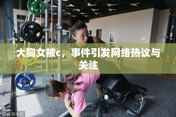 大胸女被c，事件引发网络热议与关注
