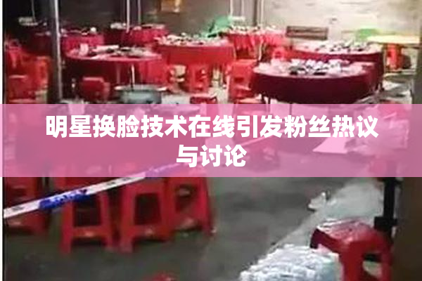 明星换脸技术在线引发粉丝热议与讨论