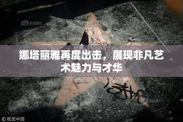 娜塔丽雅再度出击，展现非凡艺术魅力与才华