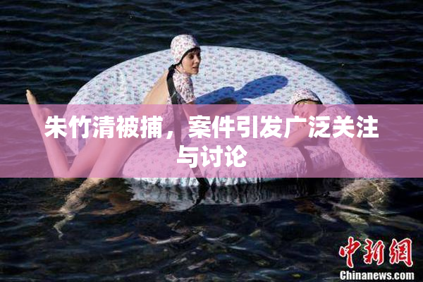 朱竹清被捕，案件引发广泛关注与讨论