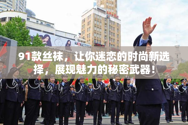 91款丝袜，让你迷恋的时尚新选择，展现魅力的秘密武器！