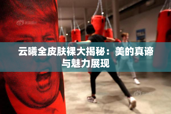 云曦全皮肤裸大揭秘：美的真谛与魅力展现