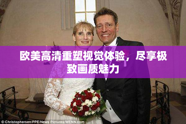 欧美高清重塑视觉体验，尽享极致画质魅力